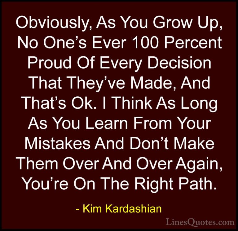 Kim Kardashian Quotes (105) - Obviously, As You Grow Up, No One's... - QuotesObviously, As You Grow Up, No One's Ever 100 Percent Proud Of Every Decision That They've Made, And That's Ok. I Think As Long As You Learn From Your Mistakes And Don't Make Them Over And Over Again, You're On The Right Path.