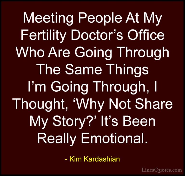 Kim Kardashian Quotes (107) - Meeting People At My Fertility Doct... - QuotesMeeting People At My Fertility Doctor's Office Who Are Going Through The Same Things I'm Going Through, I Thought, 'Why Not Share My Story?' It's Been Really Emotional.