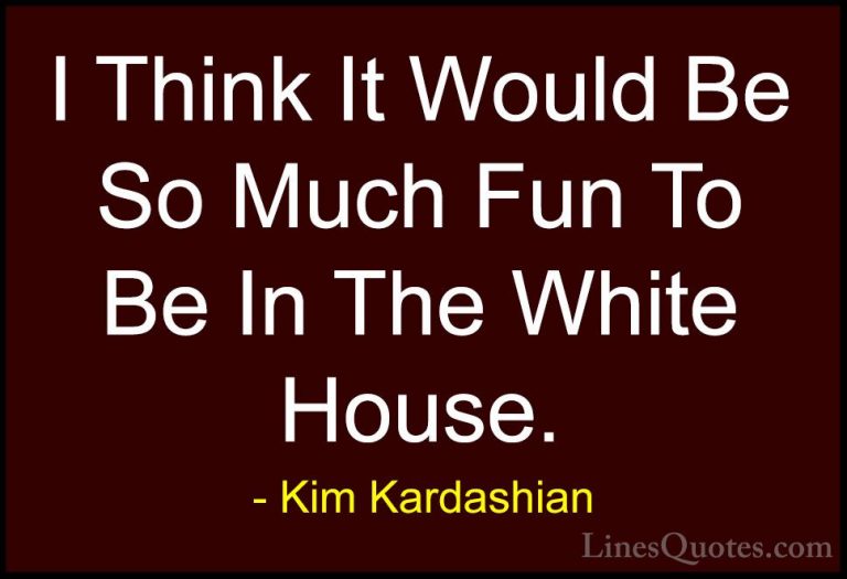 Kim Kardashian Quotes (112) - I Think It Would Be So Much Fun To ... - QuotesI Think It Would Be So Much Fun To Be In The White House.