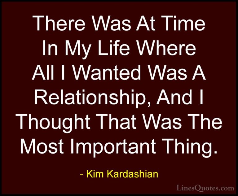 Kim Kardashian Quotes (21) - There Was At Time In My Life Where A... - QuotesThere Was At Time In My Life Where All I Wanted Was A Relationship, And I Thought That Was The Most Important Thing.