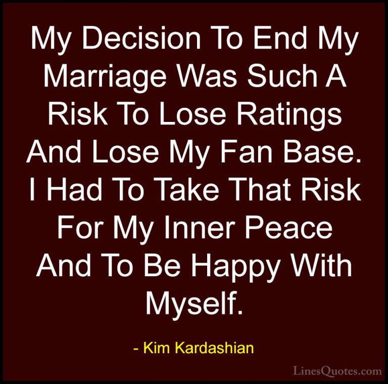 Kim Kardashian Quotes (27) - My Decision To End My Marriage Was S... - QuotesMy Decision To End My Marriage Was Such A Risk To Lose Ratings And Lose My Fan Base. I Had To Take That Risk For My Inner Peace And To Be Happy With Myself.