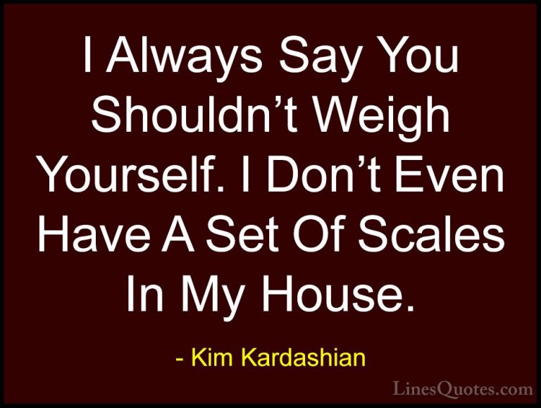Kim Kardashian Quotes (29) - I Always Say You Shouldn't Weigh You... - QuotesI Always Say You Shouldn't Weigh Yourself. I Don't Even Have A Set Of Scales In My House.