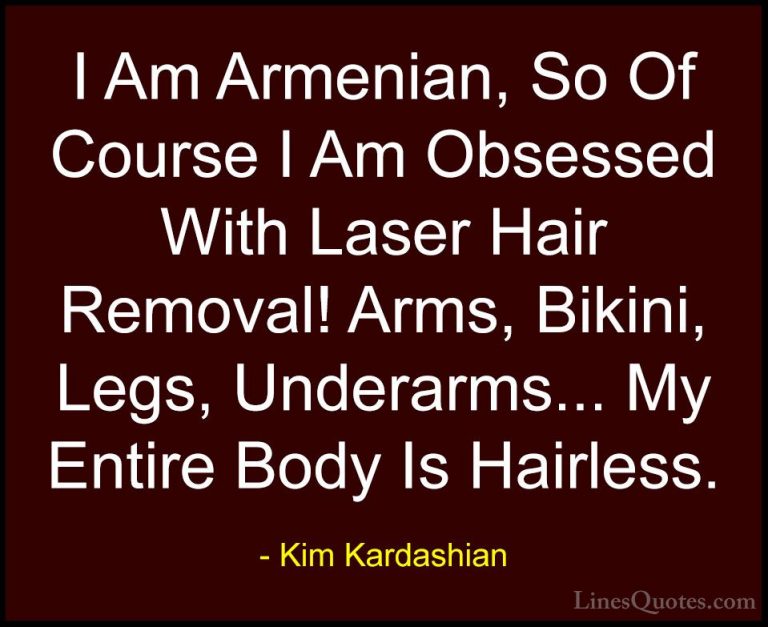 Kim Kardashian Quotes (32) - I Am Armenian, So Of Course I Am Obs... - QuotesI Am Armenian, So Of Course I Am Obsessed With Laser Hair Removal! Arms, Bikini, Legs, Underarms... My Entire Body Is Hairless.
