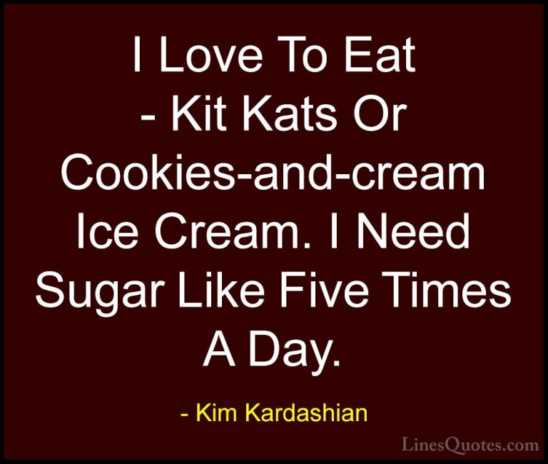 Kim Kardashian Quotes (5) - I Love To Eat - Kit Kats Or Cookies-a... - QuotesI Love To Eat - Kit Kats Or Cookies-and-cream Ice Cream. I Need Sugar Like Five Times A Day.