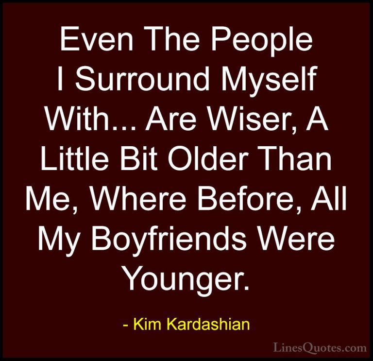 Kim Kardashian Quotes (56) - Even The People I Surround Myself Wi... - QuotesEven The People I Surround Myself With... Are Wiser, A Little Bit Older Than Me, Where Before, All My Boyfriends Were Younger.