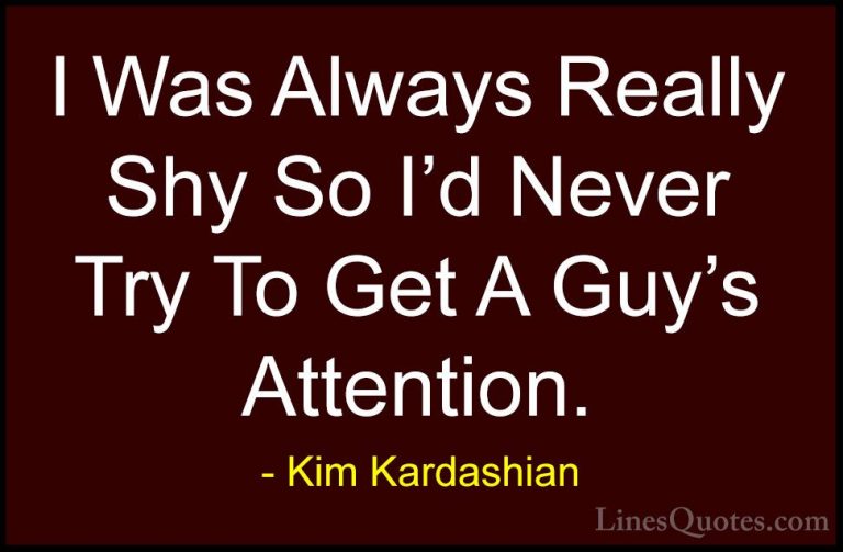 Kim Kardashian Quotes (57) - I Was Always Really Shy So I'd Never... - QuotesI Was Always Really Shy So I'd Never Try To Get A Guy's Attention.