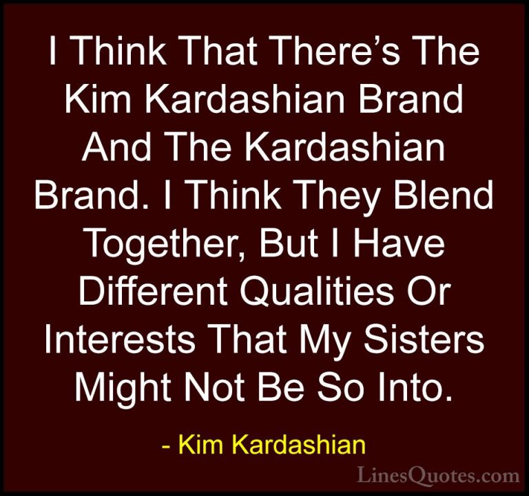 Kim Kardashian Quotes (62) - I Think That There's The Kim Kardash... - QuotesI Think That There's The Kim Kardashian Brand And The Kardashian Brand. I Think They Blend Together, But I Have Different Qualities Or Interests That My Sisters Might Not Be So Into.