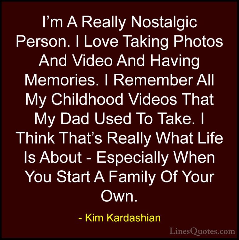 Kim Kardashian Quotes (63) - I'm A Really Nostalgic Person. I Lov... - QuotesI'm A Really Nostalgic Person. I Love Taking Photos And Video And Having Memories. I Remember All My Childhood Videos That My Dad Used To Take. I Think That's Really What Life Is About - Especially When You Start A Family Of Your Own.