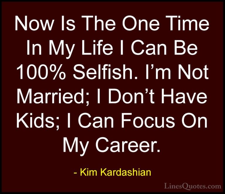 Kim Kardashian Quotes (69) - Now Is The One Time In My Life I Can... - QuotesNow Is The One Time In My Life I Can Be 100% Selfish. I'm Not Married; I Don't Have Kids; I Can Focus On My Career.