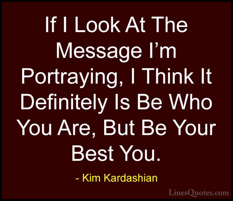 Kim Kardashian Quotes (7) - If I Look At The Message I'm Portrayi... - QuotesIf I Look At The Message I'm Portraying, I Think It Definitely Is Be Who You Are, But Be Your Best You.