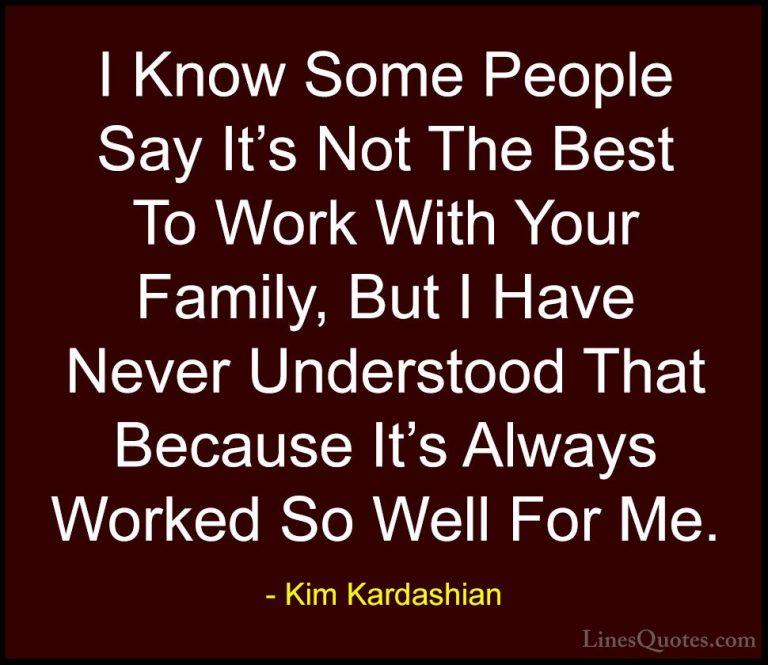 Kim Kardashian Quotes (77) - I Know Some People Say It's Not The ... - QuotesI Know Some People Say It's Not The Best To Work With Your Family, But I Have Never Understood That Because It's Always Worked So Well For Me.