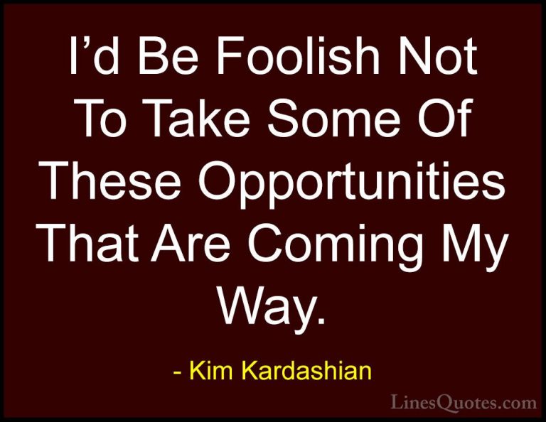 Kim Kardashian Quotes (83) - I'd Be Foolish Not To Take Some Of T... - QuotesI'd Be Foolish Not To Take Some Of These Opportunities That Are Coming My Way.