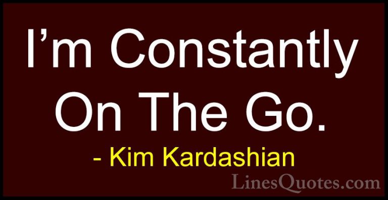 Kim Kardashian Quotes (89) - I'm Constantly On The Go.... - QuotesI'm Constantly On The Go.