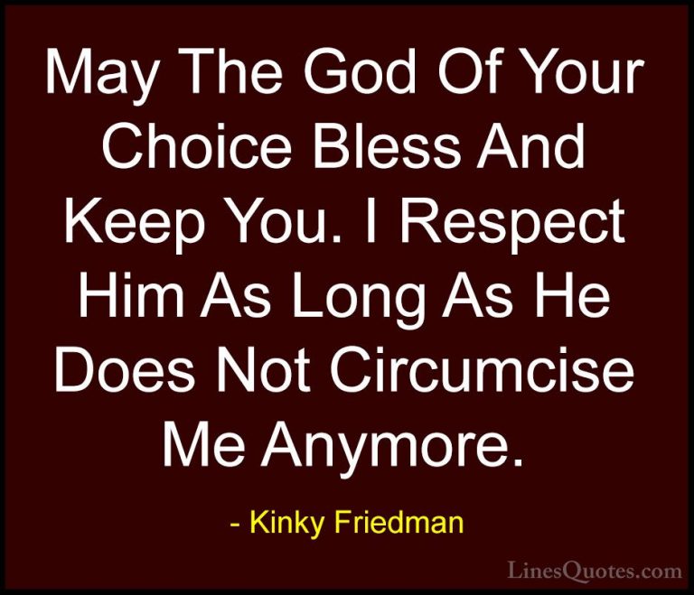 Kinky Friedman Quotes (13) - May The God Of Your Choice Bless And... - QuotesMay The God Of Your Choice Bless And Keep You. I Respect Him As Long As He Does Not Circumcise Me Anymore.