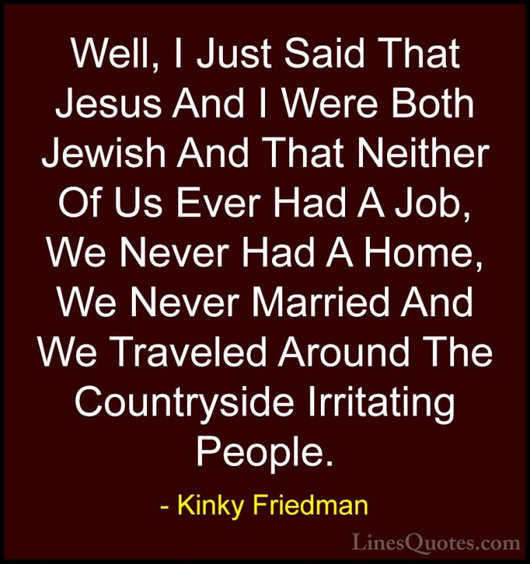 Kinky Friedman Quotes (17) - Well, I Just Said That Jesus And I W... - QuotesWell, I Just Said That Jesus And I Were Both Jewish And That Neither Of Us Ever Had A Job, We Never Had A Home, We Never Married And We Traveled Around The Countryside Irritating People.