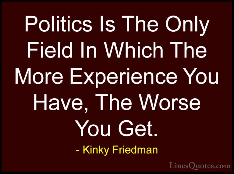 Kinky Friedman Quotes (2) - Politics Is The Only Field In Which T... - QuotesPolitics Is The Only Field In Which The More Experience You Have, The Worse You Get.