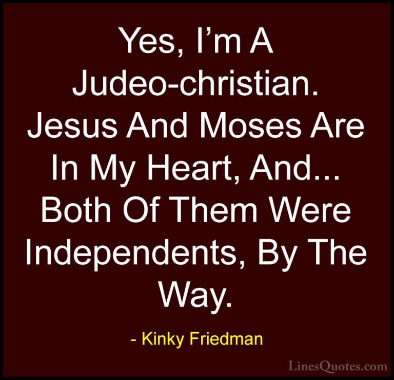 Kinky Friedman Quotes (20) - Yes, I'm A Judeo-christian. Jesus An... - QuotesYes, I'm A Judeo-christian. Jesus And Moses Are In My Heart, And... Both Of Them Were Independents, By The Way.