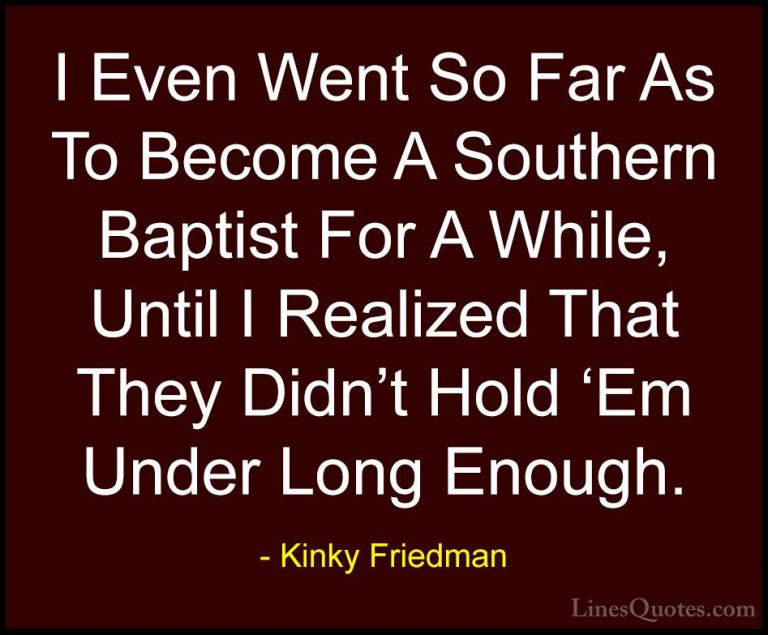 Kinky Friedman Quotes (23) - I Even Went So Far As To Become A So... - QuotesI Even Went So Far As To Become A Southern Baptist For A While, Until I Realized That They Didn't Hold 'Em Under Long Enough.