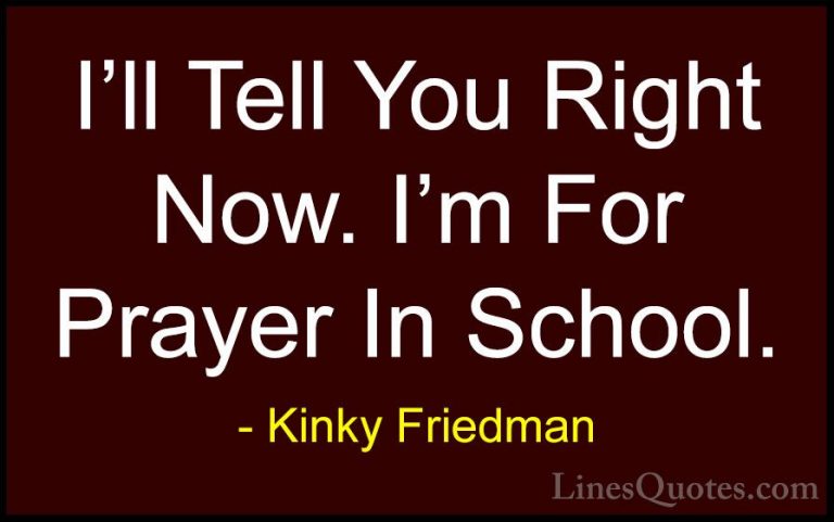 Kinky Friedman Quotes (28) - I'll Tell You Right Now. I'm For Pra... - QuotesI'll Tell You Right Now. I'm For Prayer In School.