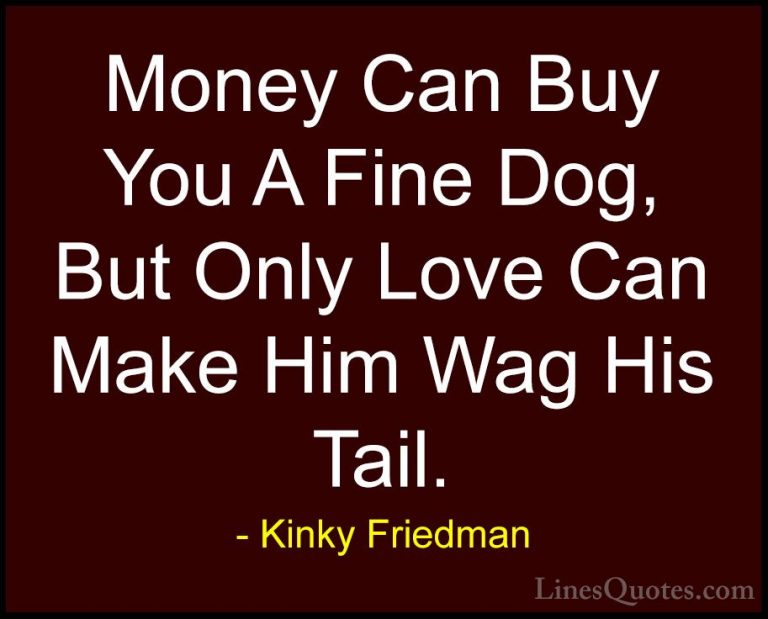 Kinky Friedman Quotes (3) - Money Can Buy You A Fine Dog, But Onl... - QuotesMoney Can Buy You A Fine Dog, But Only Love Can Make Him Wag His Tail.