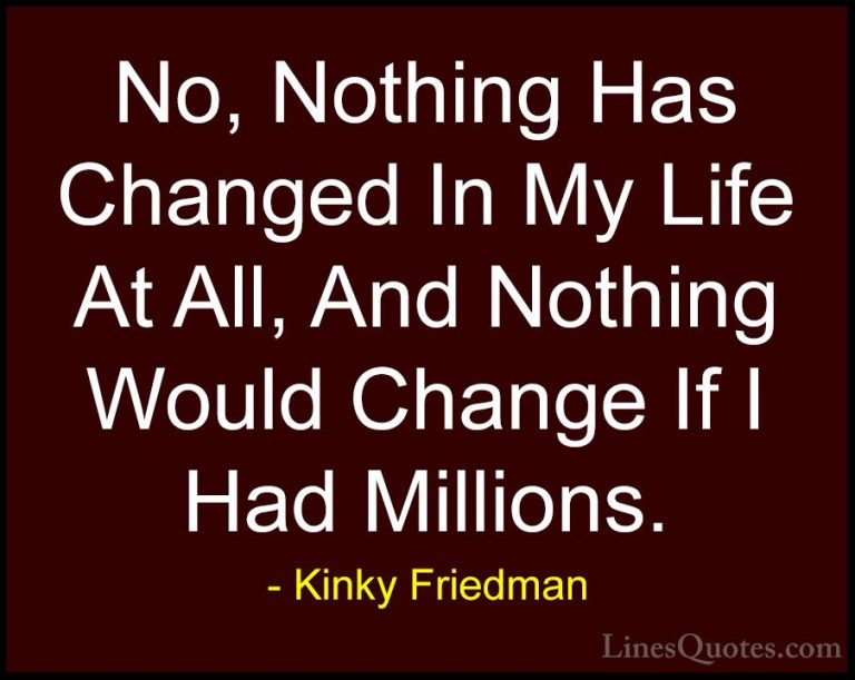 Kinky Friedman Quotes (30) - No, Nothing Has Changed In My Life A... - QuotesNo, Nothing Has Changed In My Life At All, And Nothing Would Change If I Had Millions.