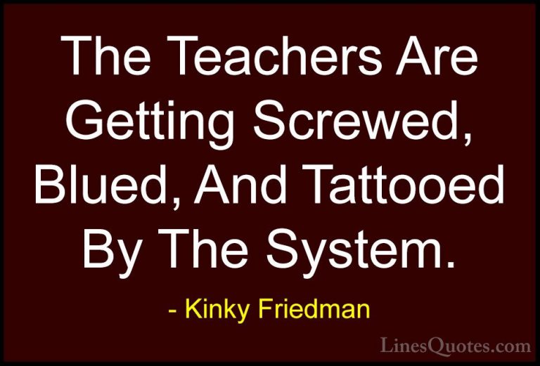 Kinky Friedman Quotes (36) - The Teachers Are Getting Screwed, Bl... - QuotesThe Teachers Are Getting Screwed, Blued, And Tattooed By The System.