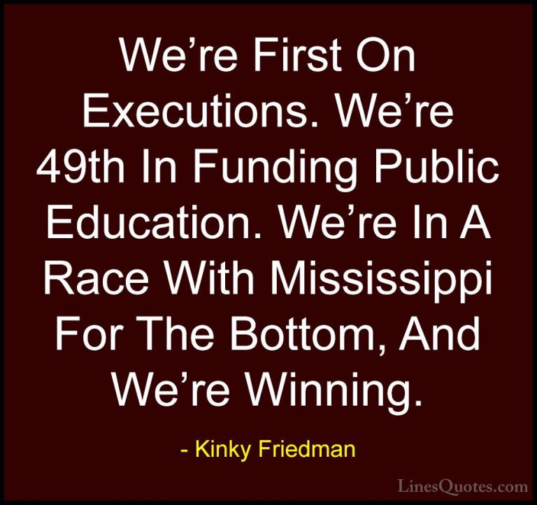 Kinky Friedman Quotes (37) - We're First On Executions. We're 49t... - QuotesWe're First On Executions. We're 49th In Funding Public Education. We're In A Race With Mississippi For The Bottom, And We're Winning.
