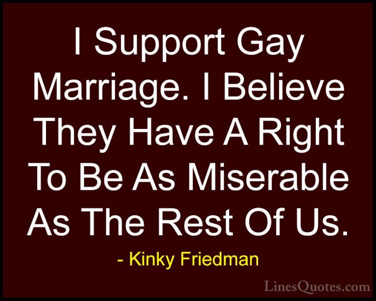 Kinky Friedman Quotes (4) - I Support Gay Marriage. I Believe The... - QuotesI Support Gay Marriage. I Believe They Have A Right To Be As Miserable As The Rest Of Us.