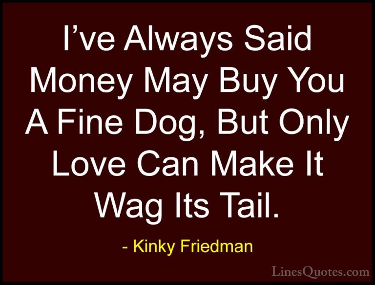 Kinky Friedman Quotes (6) - I've Always Said Money May Buy You A ... - QuotesI've Always Said Money May Buy You A Fine Dog, But Only Love Can Make It Wag Its Tail.