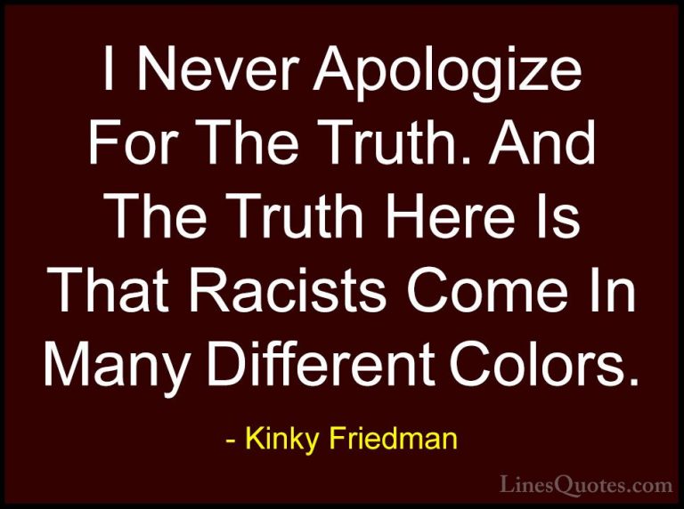 Kinky Friedman Quotes (7) - I Never Apologize For The Truth. And ... - QuotesI Never Apologize For The Truth. And The Truth Here Is That Racists Come In Many Different Colors.