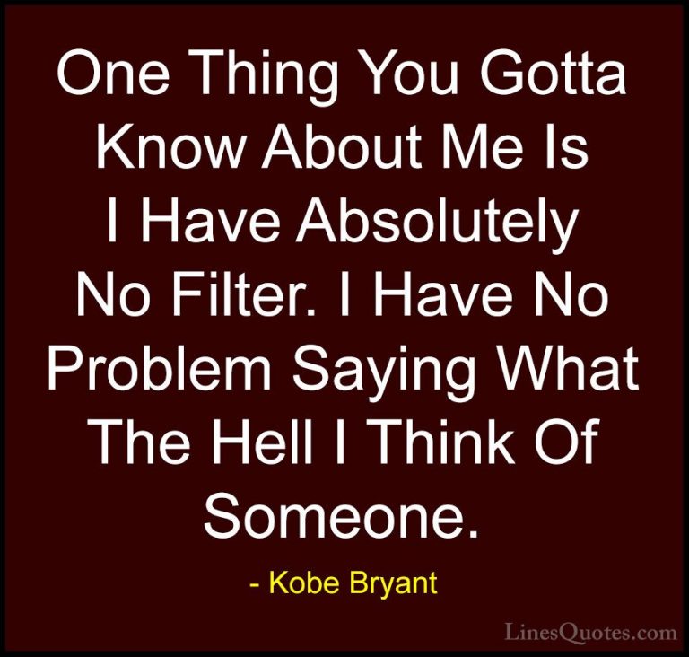 Kobe Bryant Quotes (11) - One Thing You Gotta Know About Me Is I ... - QuotesOne Thing You Gotta Know About Me Is I Have Absolutely No Filter. I Have No Problem Saying What The Hell I Think Of Someone.