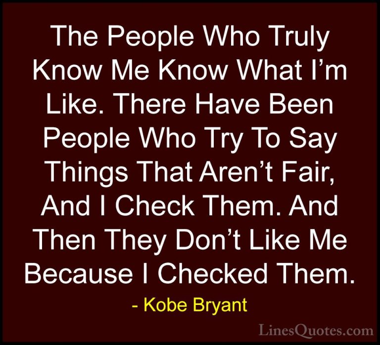 Kobe Bryant Quotes (16) - The People Who Truly Know Me Know What ... - QuotesThe People Who Truly Know Me Know What I'm Like. There Have Been People Who Try To Say Things That Aren't Fair, And I Check Them. And Then They Don't Like Me Because I Checked Them.