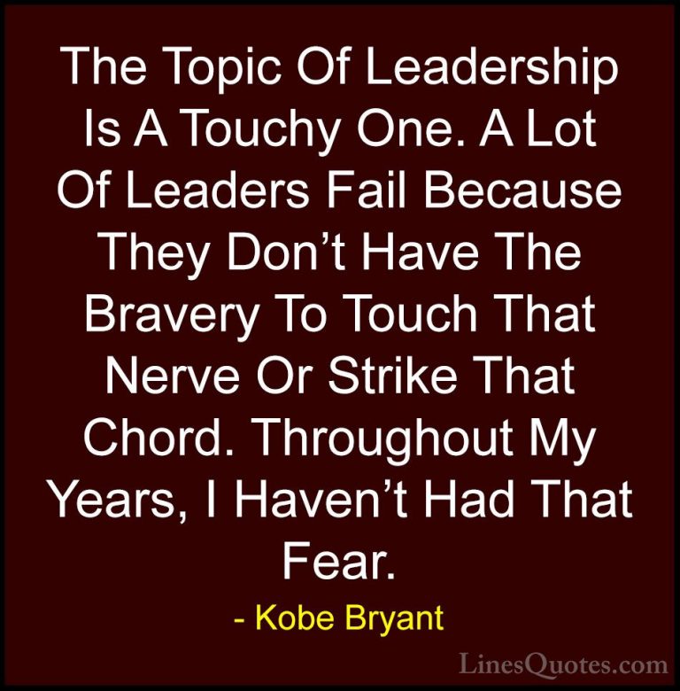 Kobe Bryant Quotes (18) - The Topic Of Leadership Is A Touchy One... - QuotesThe Topic Of Leadership Is A Touchy One. A Lot Of Leaders Fail Because They Don't Have The Bravery To Touch That Nerve Or Strike That Chord. Throughout My Years, I Haven't Had That Fear.