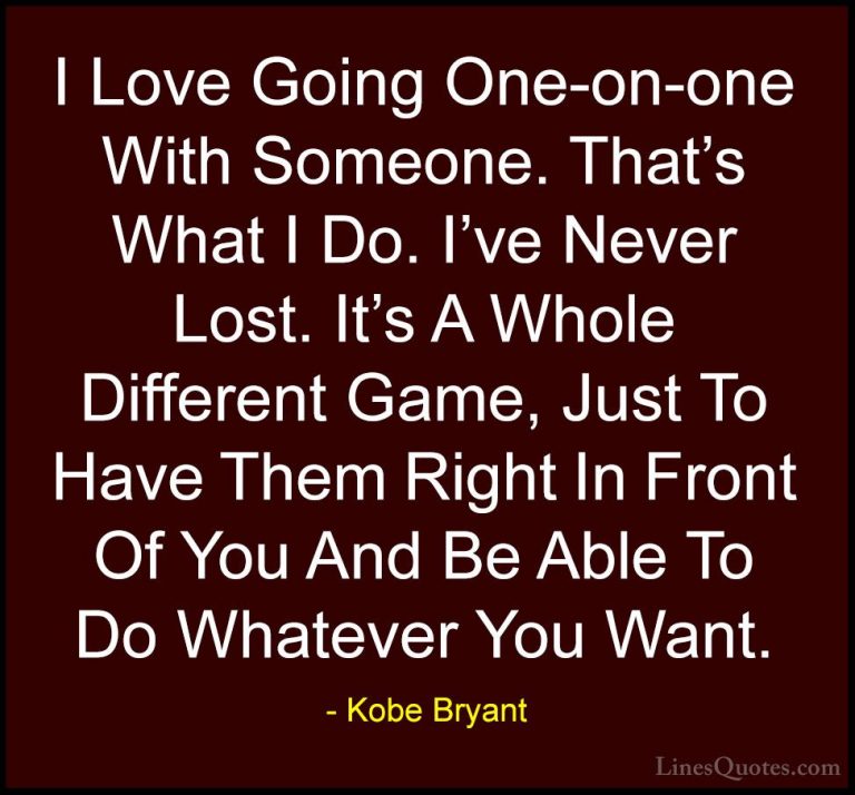 Kobe Bryant Quotes (25) - I Love Going One-on-one With Someone. T... - QuotesI Love Going One-on-one With Someone. That's What I Do. I've Never Lost. It's A Whole Different Game, Just To Have Them Right In Front Of You And Be Able To Do Whatever You Want.