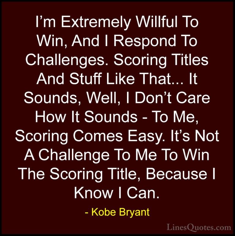 Kobe Bryant Quotes (28) - I'm Extremely Willful To Win, And I Res... - QuotesI'm Extremely Willful To Win, And I Respond To Challenges. Scoring Titles And Stuff Like That... It Sounds, Well, I Don't Care How It Sounds - To Me, Scoring Comes Easy. It's Not A Challenge To Me To Win The Scoring Title, Because I Know I Can.