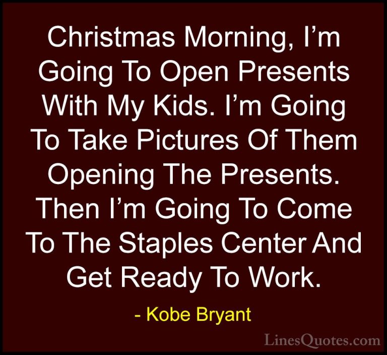Kobe Bryant Quotes (32) - Christmas Morning, I'm Going To Open Pr... - QuotesChristmas Morning, I'm Going To Open Presents With My Kids. I'm Going To Take Pictures Of Them Opening The Presents. Then I'm Going To Come To The Staples Center And Get Ready To Work.