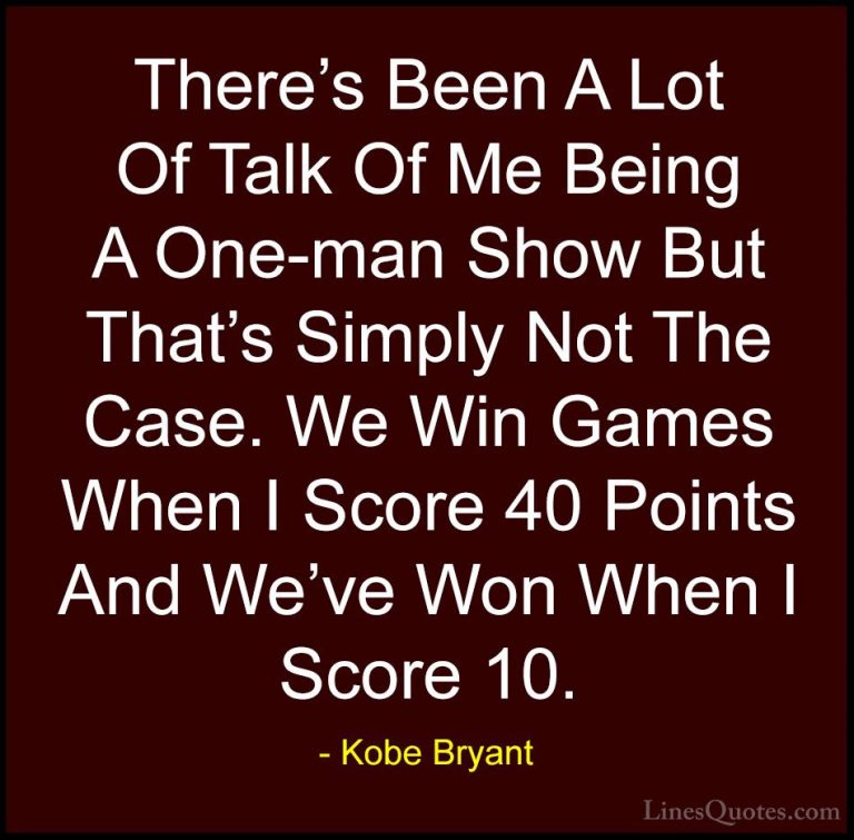 Kobe Bryant Quotes (35) - There's Been A Lot Of Talk Of Me Being ... - QuotesThere's Been A Lot Of Talk Of Me Being A One-man Show But That's Simply Not The Case. We Win Games When I Score 40 Points And We've Won When I Score 10.