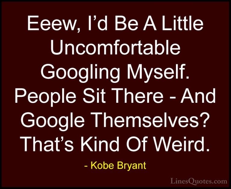Kobe Bryant Quotes (41) - Eeew, I'd Be A Little Uncomfortable Goo... - QuotesEeew, I'd Be A Little Uncomfortable Googling Myself. People Sit There - And Google Themselves? That's Kind Of Weird.