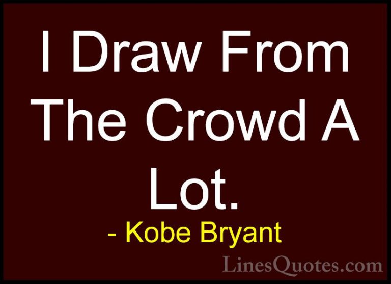 Kobe Bryant Quotes (49) - I Draw From The Crowd A Lot.... - QuotesI Draw From The Crowd A Lot.