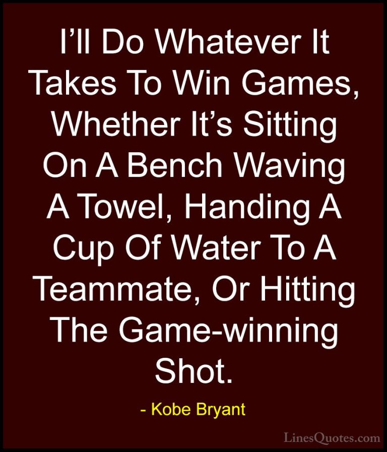 Kobe Bryant Quotes (5) - I'll Do Whatever It Takes To Win Games, ... - QuotesI'll Do Whatever It Takes To Win Games, Whether It's Sitting On A Bench Waving A Towel, Handing A Cup Of Water To A Teammate, Or Hitting The Game-winning Shot.