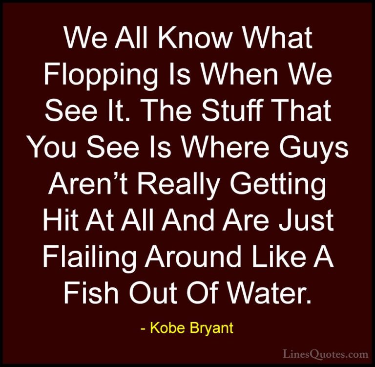 Kobe Bryant Quotes (52) - We All Know What Flopping Is When We Se... - QuotesWe All Know What Flopping Is When We See It. The Stuff That You See Is Where Guys Aren't Really Getting Hit At All And Are Just Flailing Around Like A Fish Out Of Water.