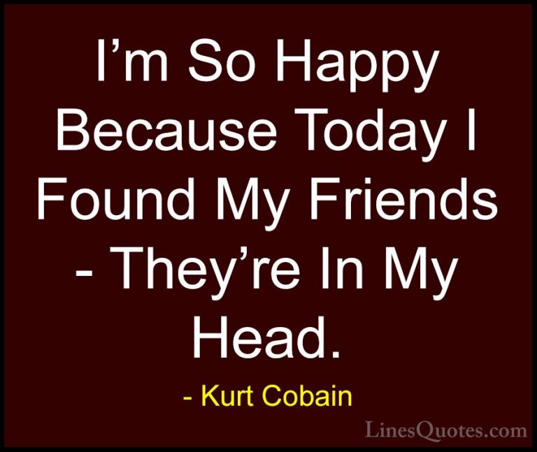 Kurt Cobain Quotes (10) - I'm So Happy Because Today I Found My F... - QuotesI'm So Happy Because Today I Found My Friends - They're In My Head.
