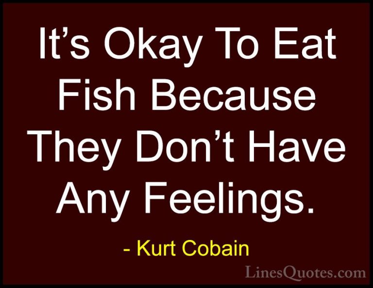 Kurt Cobain Quotes (19) - It's Okay To Eat Fish Because They Don'... - QuotesIt's Okay To Eat Fish Because They Don't Have Any Feelings.