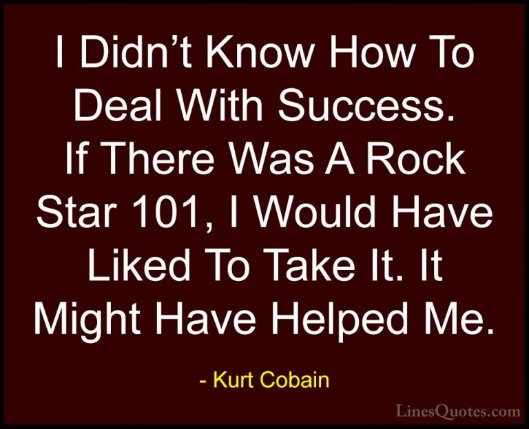 Kurt Cobain Quotes (25) - I Didn't Know How To Deal With Success.... - QuotesI Didn't Know How To Deal With Success. If There Was A Rock Star 101, I Would Have Liked To Take It. It Might Have Helped Me.
