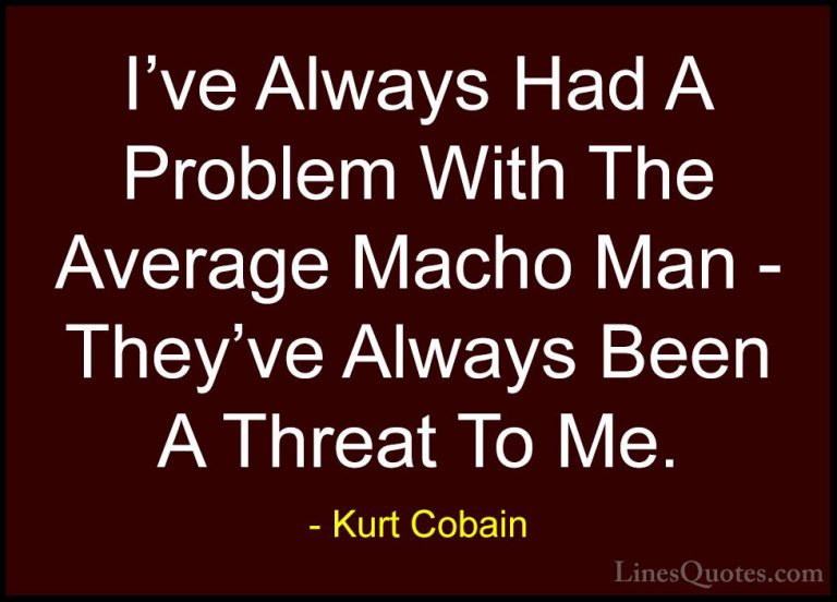 Kurt Cobain Quotes (33) - I've Always Had A Problem With The Aver... - QuotesI've Always Had A Problem With The Average Macho Man - They've Always Been A Threat To Me.