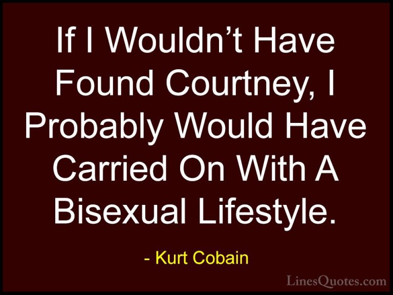Kurt Cobain Quotes (40) - If I Wouldn't Have Found Courtney, I Pr... - QuotesIf I Wouldn't Have Found Courtney, I Probably Would Have Carried On With A Bisexual Lifestyle.