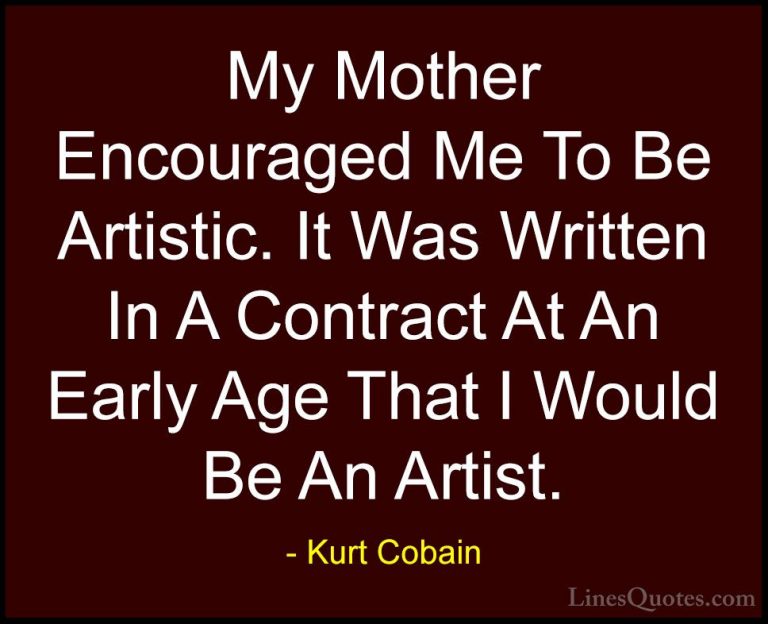 Kurt Cobain Quotes (44) - My Mother Encouraged Me To Be Artistic.... - QuotesMy Mother Encouraged Me To Be Artistic. It Was Written In A Contract At An Early Age That I Would Be An Artist.