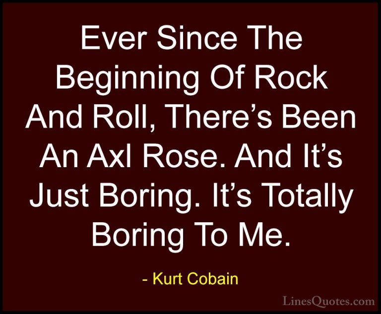 Kurt Cobain Quotes (46) - Ever Since The Beginning Of Rock And Ro... - QuotesEver Since The Beginning Of Rock And Roll, There's Been An Axl Rose. And It's Just Boring. It's Totally Boring To Me.