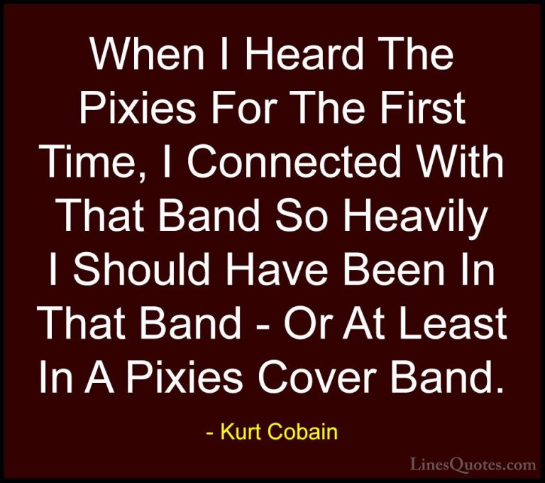 Kurt Cobain Quotes (55) - When I Heard The Pixies For The First T... - QuotesWhen I Heard The Pixies For The First Time, I Connected With That Band So Heavily I Should Have Been In That Band - Or At Least In A Pixies Cover Band.