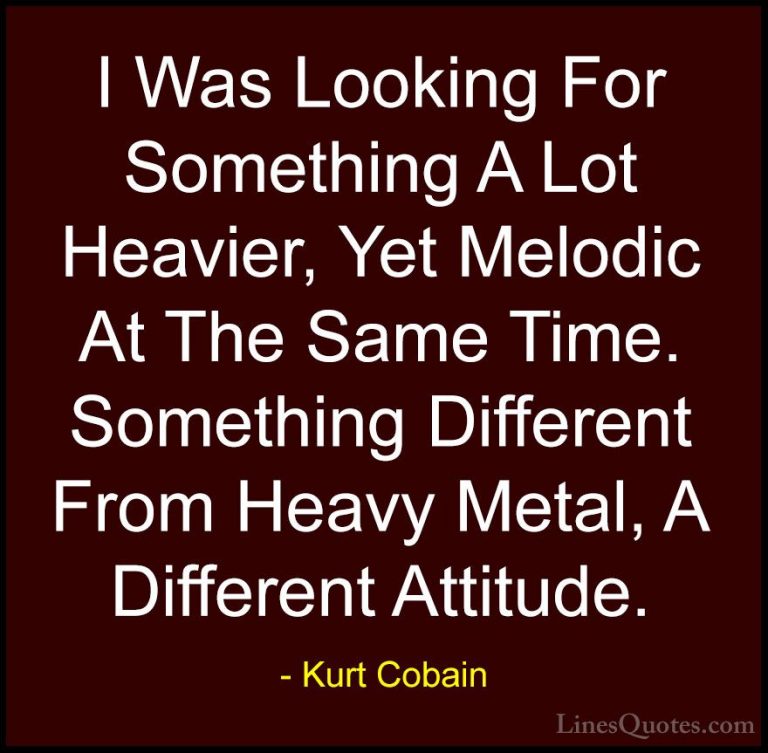 Kurt Cobain Quotes (57) - I Was Looking For Something A Lot Heavi... - QuotesI Was Looking For Something A Lot Heavier, Yet Melodic At The Same Time. Something Different From Heavy Metal, A Different Attitude.